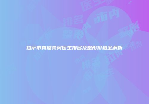 拉萨市内缩鼻翼医生排名及整形价格全解析
