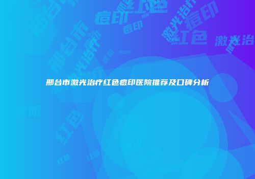 邢台市激光治疗红色痘印医院推荐及口碑分析