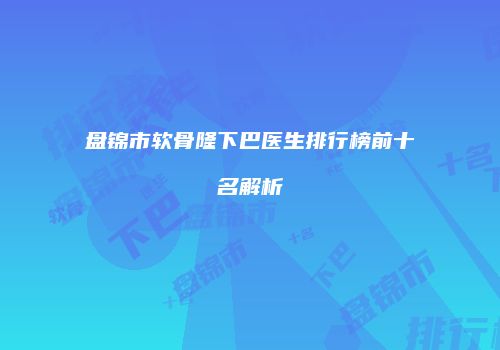盘锦市软骨隆下巴医生排行榜前十名解析