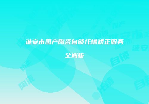 淮安市国产陶瓷自锁托槽矫正服务全解析