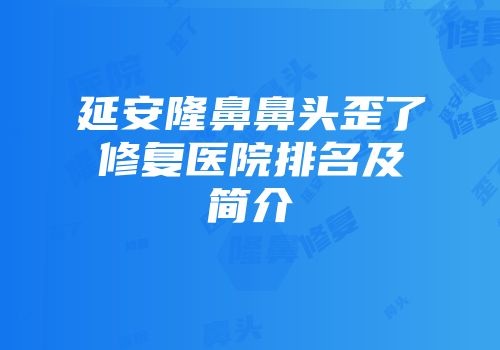 延安隆鼻鼻头歪了修复医院排名及简介