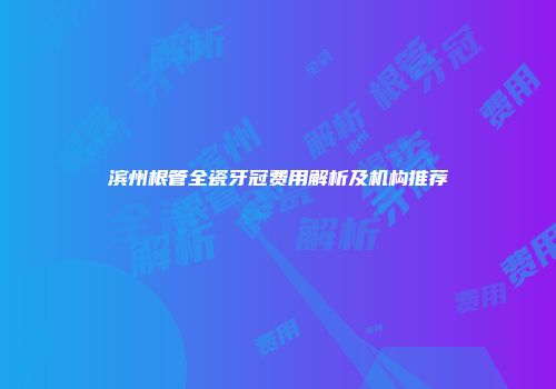 滨州根管全瓷牙冠费用解析及机构推荐