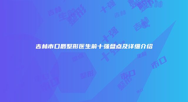 吉林市口唇整形医生前十强盘点及详细介绍