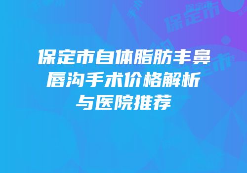 保定市自体脂肪丰鼻唇沟手术价格解析与医院推荐