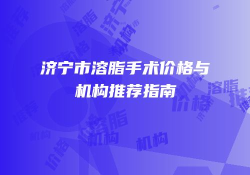 济宁市溶脂手术价格与机构推荐指南