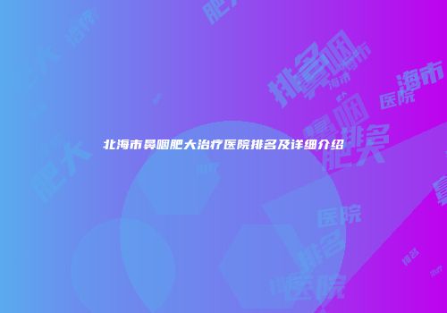 北海市鼻咽肥大治疗医院排名及详细介绍