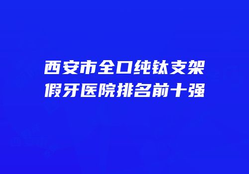 西安市全口纯钛支架假牙医院排名前十强