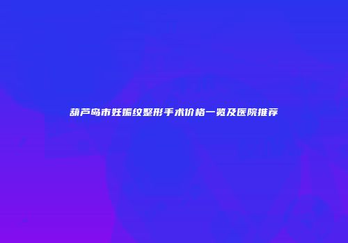 葫芦岛市妊娠纹整形手术价格一览及医院推荐