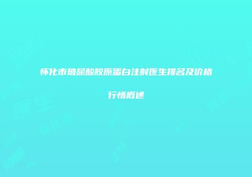 怀化市玻尿酸胶原蛋白注射医生排名及价格行情概述