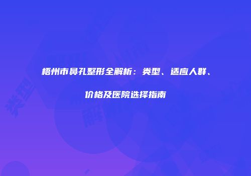 梧州市鼻孔整形全解析：类型、适应人群、价格及医院选择指南