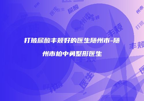 打玻尿酸丰颊好的医生随州市-随州市柏中勇整形医生