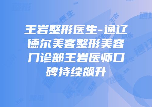 王岩整形医生-通辽德尔美客整形美容门诊部王岩医师口碑持续飙升
