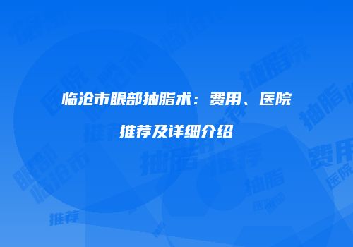临沧市眼部抽脂术：费用、医院推荐及详细介绍
