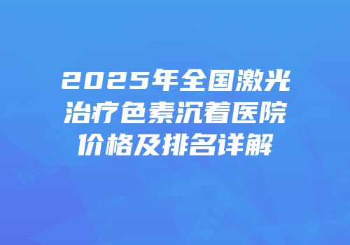 2025年全国激光治疗色素沉着医院价格及排名详解