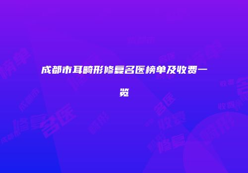 成都市耳畸形修复名医榜单及收费一览