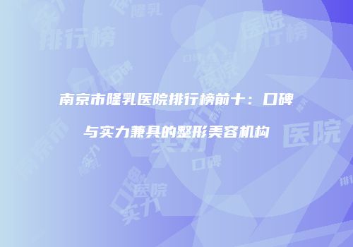 南京市隆乳医院排行榜前十：口碑与实力兼具的整形美容机构