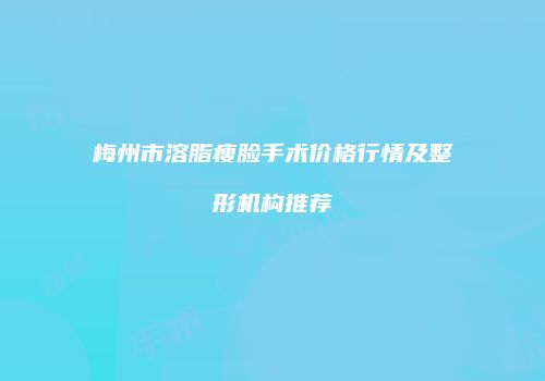梅州市溶脂瘦脸手术价格行情及整形机构推荐