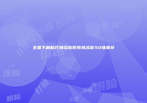 全国下眼睑打玻尿酸医院排名前50强推荐