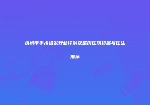永州市手术植发行业详解及整形医院排名与医生推荐