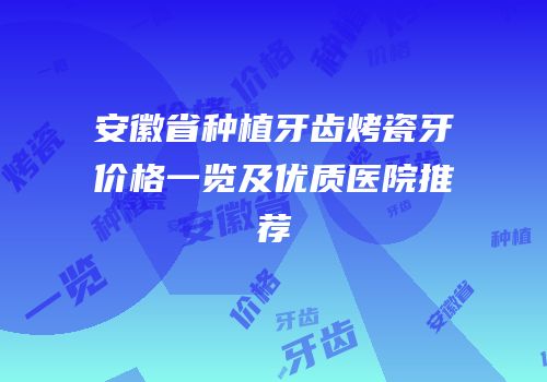 安徽省种植牙齿烤瓷牙价格一览及优质医院推荐