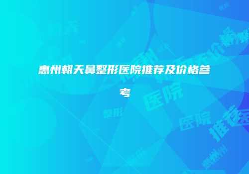 惠州朝天鼻整形医院推荐及价格参考