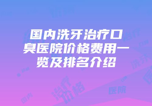 国内洗牙治疗口臭医院价格费用一览及排名介绍