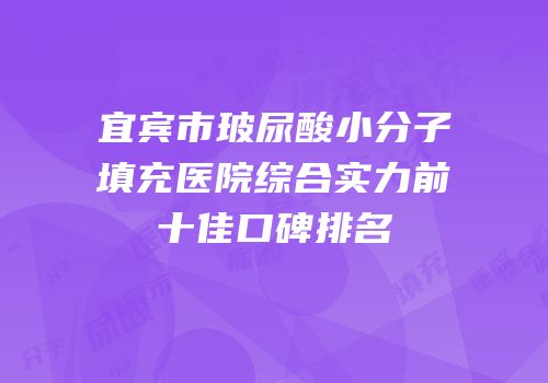 宜宾市玻尿酸小分子填充医院综合实力前十佳口碑排名