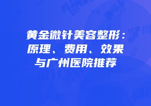 黄金微针美容整形：原理、费用、效果与广州医院推荐