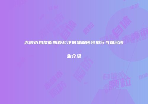 赤峰市自体脂肪颗粒注射隆胸医院排行与知名医生介绍