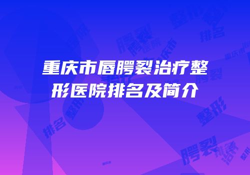 重庆市唇腭裂治疗整形医院排名及简介