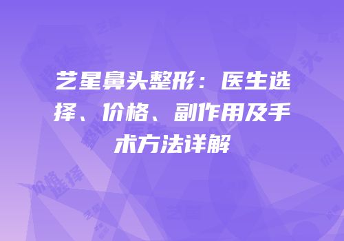 艺星鼻头整形：医生选择、价格、副作用及手术方法详解