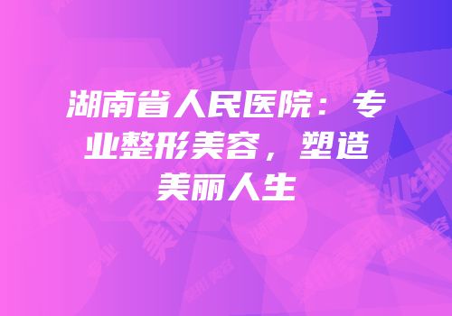 湖南省人民医院：专业整形美容，塑造美丽人生