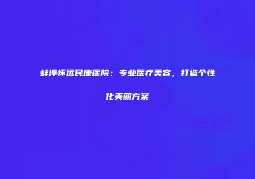 蚌埠怀远民康医院：专业医疗美容，打造个性化美丽方案