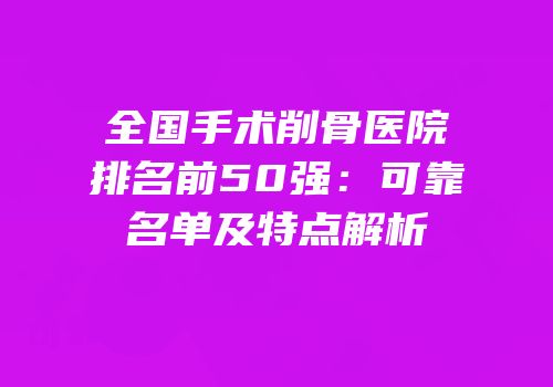 全国手术削骨医院排名前50强：可靠名单及特点解析