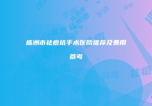 株洲市祛痘坑手术医院推荐及费用参考
