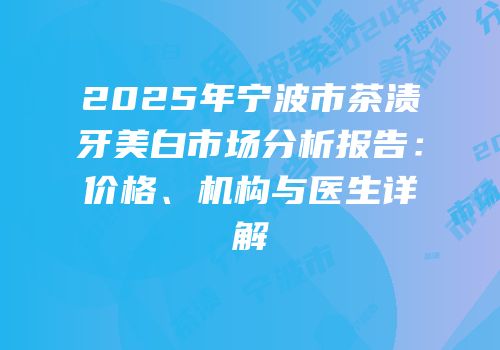2025年宁波市茶渍牙美白市场分析报告：价格、机构与医生详解