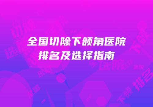 全国切除下颌角医院排名及选择指南