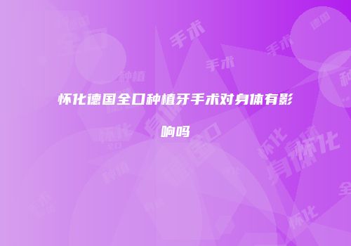 怀化德国全口种植牙手术对身体有影响吗