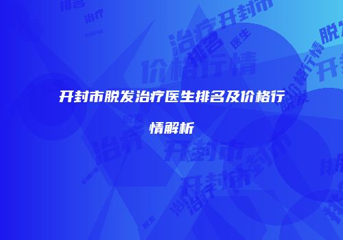 开封市脱发治疗医生排名及价格行情解析