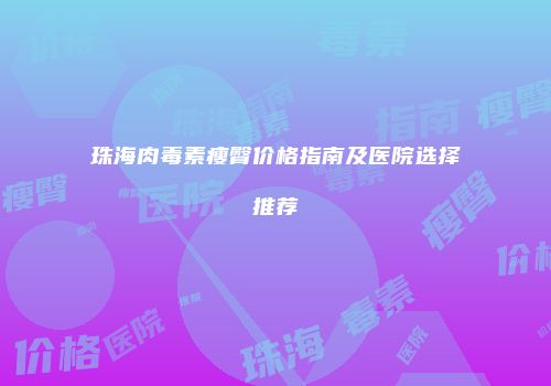珠海肉毒素瘦臀价格指南及医院选择推荐