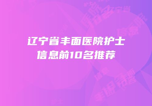 辽宁省丰面医院护士信息前10名推荐