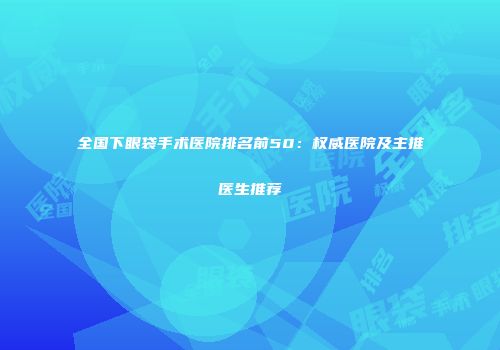全国下眼袋手术医院排名前50：权威医院及主推医生推荐