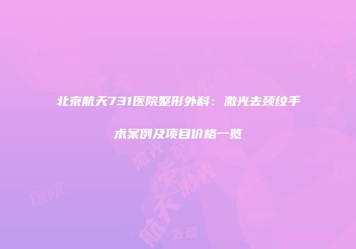 北京航天731医院整形外科：激光去颈纹手术案例及项目价格一览