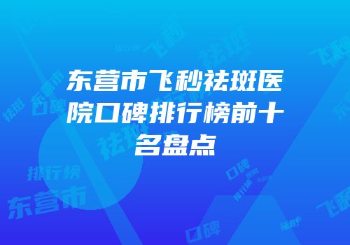 东营市飞秒祛斑医院口碑排行榜前十名盘点