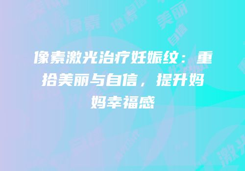 像素激光治疗妊娠纹：重拾美丽与自信，提升妈妈幸福感
