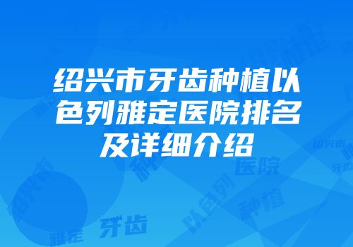 绍兴市牙齿种植以色列雅定医院排名及详细介绍
