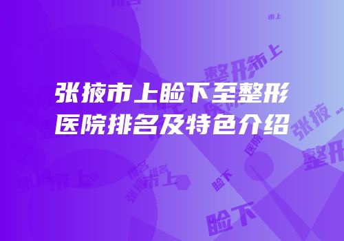 张掖市上睑下至整形医院排名及特色介绍