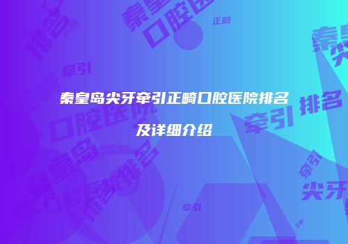 秦皇岛尖牙牵引正畸口腔医院排名及详细介绍