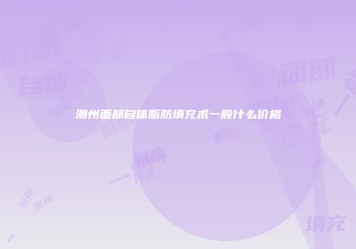 潮州面部自体脂肪填充术一般什么价格