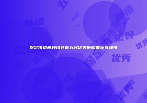 保定市植骨种植牙前五名优秀医院推荐及详情